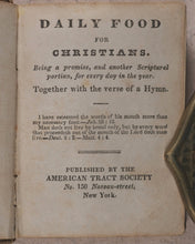 Load image into Gallery viewer, Daily Food For Christians. Being a Promise and another Spiritual Portion, for every day in the Year, together with a Verse of a Hymn. American Tract Society. No. 150 Nassau Street. New York. Circa 1830.