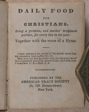 Load image into Gallery viewer, Daily Food For Christians. Being a Promise and another Spiritual Portion, for every day in the Year, together with a Verse of a Hymn. American Tract Society. No. 150 Nassau Street. New York. Circa 1830.
